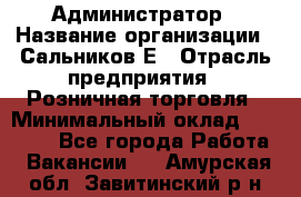 Администратор › Название организации ­ Сальников Е › Отрасль предприятия ­ Розничная торговля › Минимальный оклад ­ 15 000 - Все города Работа » Вакансии   . Амурская обл.,Завитинский р-н